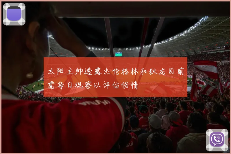 太阳主帅透露杰伦格林和狄龙目前需每日观察以评估伤情