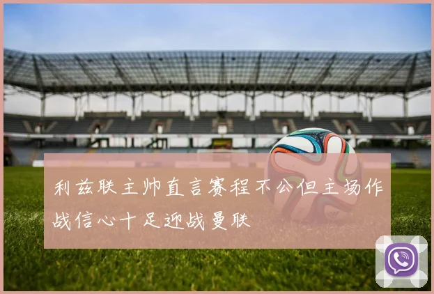 利兹联主帅直言赛程不公但主场作战信心十足迎战曼联