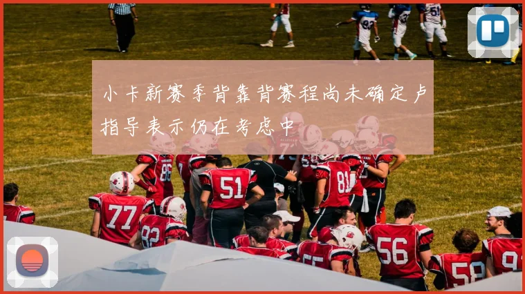 小卡新赛季背靠背赛程尚未确定卢指导表示仍在考虑中