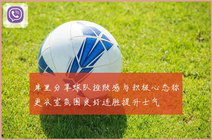 库里分享球队挫败感与积极心态称更衣室氛围良好连胜提升士气