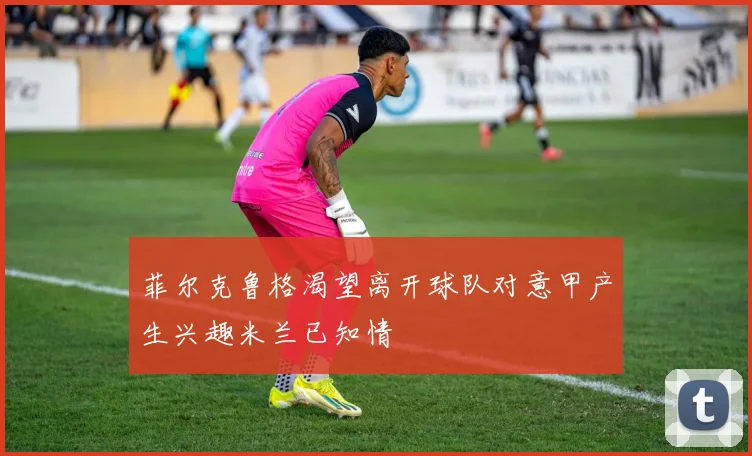 菲尔克鲁格渴望离开球队对意甲产生兴趣米兰已知情