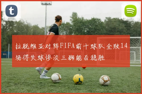 拉脱维亚对阵FIFA前十球队全败14场得失球惨淡三狮能否稳胜