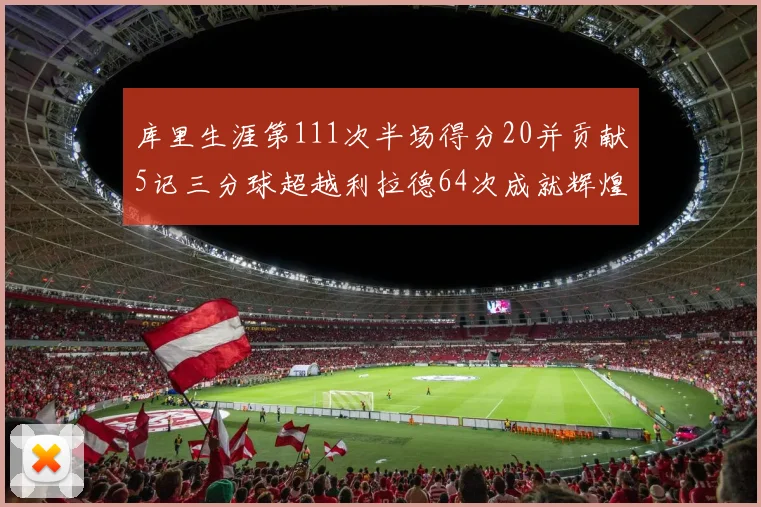 库里生涯第111次半场得分20并贡献5记三分球超越利拉德64次成就辉煌