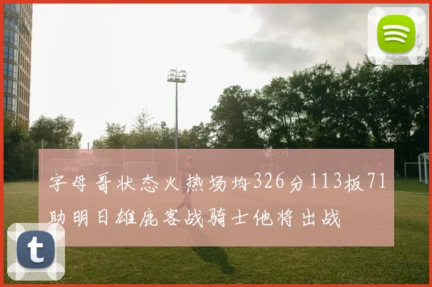 字母哥状态火热场均326分113板71助明日雄鹿客战骑士他将出战
