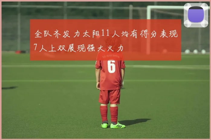 全队齐发力太阳11人均有得分表现7人上双展现强大火力