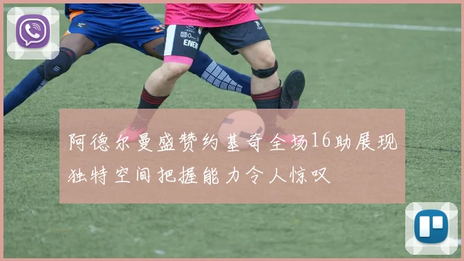 阿德尔曼盛赞约基奇全场16助展现独特空间把握能力令人惊叹