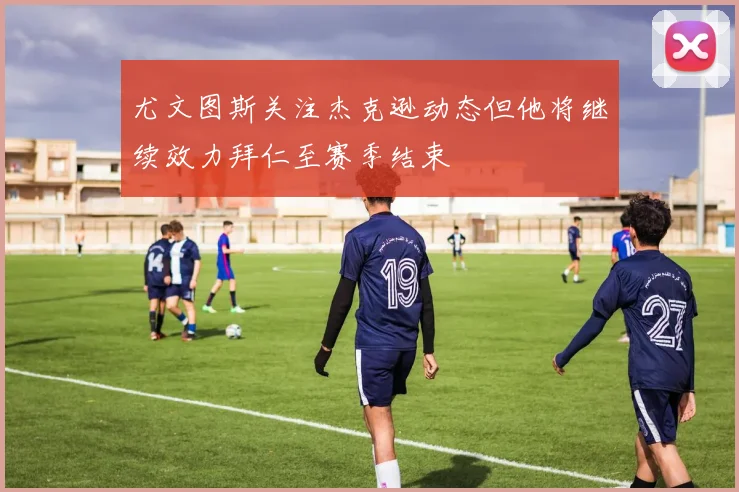 尤文图斯关注杰克逊动态但他将继续效力拜仁至赛季结束