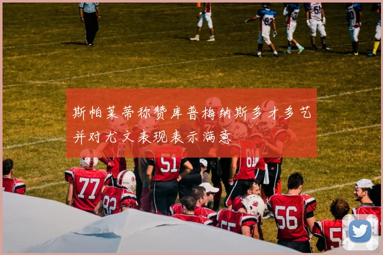 斯帕莱蒂称赞库普梅纳斯多才多艺并对尤文表现表示满意