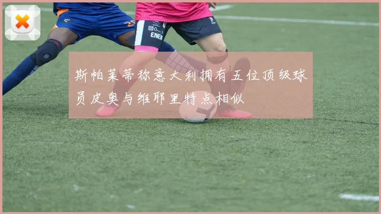 斯帕莱蒂称意大利拥有五位顶级球员皮奥与维耶里特点相似