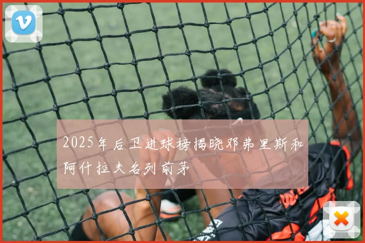 2025年后卫进球榜揭晓邓弗里斯和阿什拉夫名列前茅