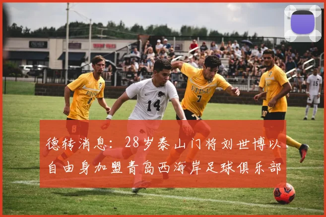 德转消息：28岁泰山门将刘世博以自由身加盟青岛西海岸足球俱乐部