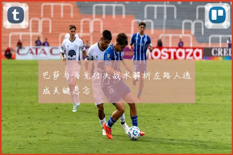巴萨与马竞对决战术解析左路人选成关键悬念