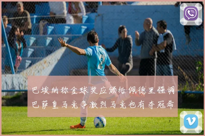 巴埃纳称金球奖应颁给佩德里强调巴萨皇马竞争激烈马竞也有夺冠希望