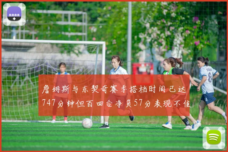 詹姆斯与东契奇赛季搭档时间已达747分钟但百回合净负57分表现不佳