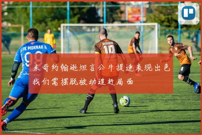 米奇约翰逊坦言公牛提速表现出色我们需摆脱被动追赶局面