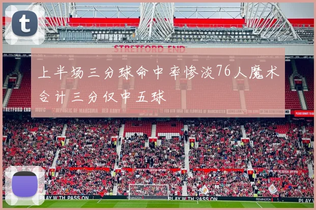 上半场三分球命中率惨淡76人魔术合计三分仅中五球