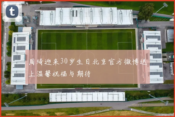 周琦迎来30岁生日北京官方微博送上温馨祝福与期待