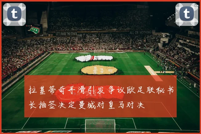 拉基蒂奇手滑引发争议欧足联秘书长抽签决定曼城对皇马对决
