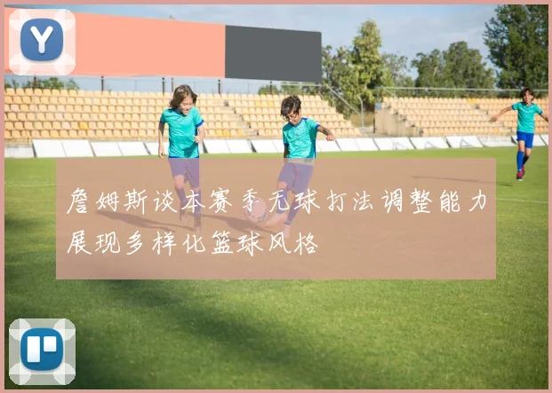 詹姆斯谈本赛季无球打法调整能力展现多样化篮球风格