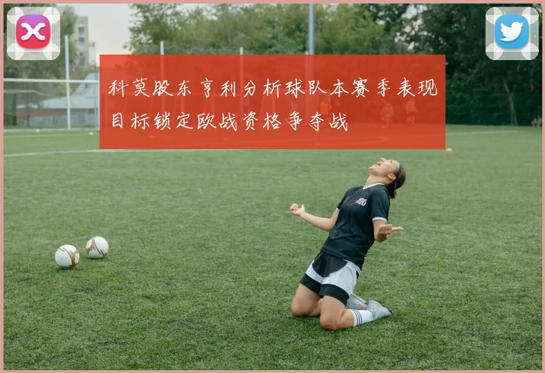 科莫股东亨利分析球队本赛季表现目标锁定欧战资格争夺战