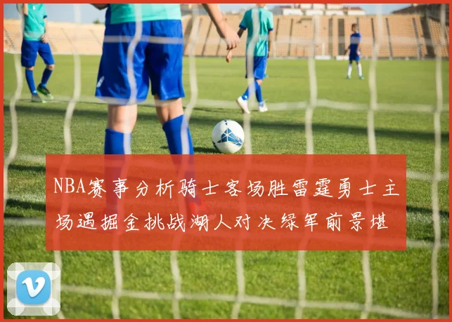 NBA赛事分析骑士客场胜雷霆勇士主场遇掘金挑战湖人对决绿军前景堪忧