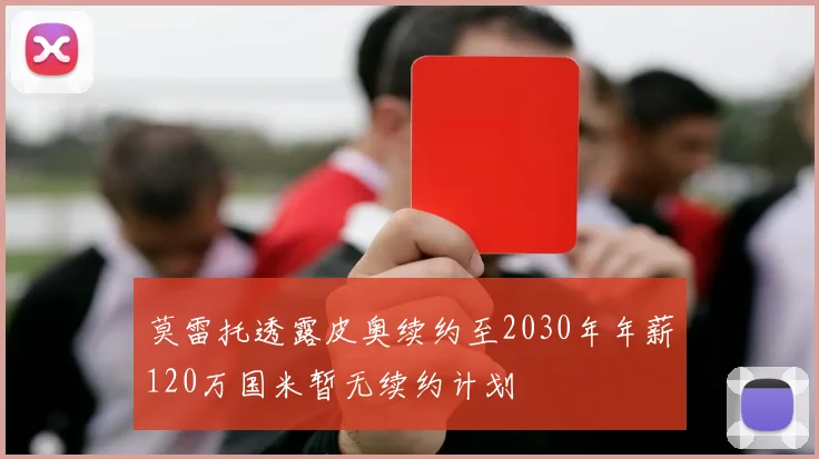 莫雷托透露皮奥续约至2030年年薪120万国米暂无续约计划