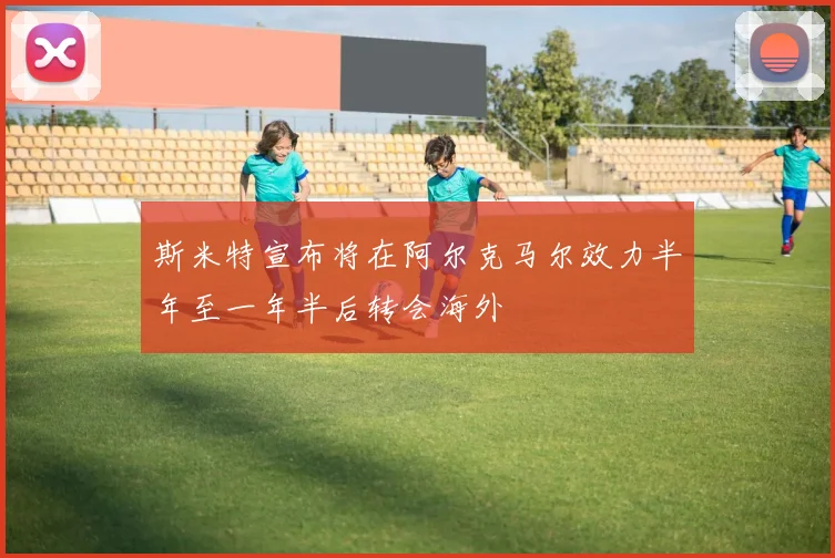 斯米特宣布将在阿尔克马尔效力半年至一年半后转会海外