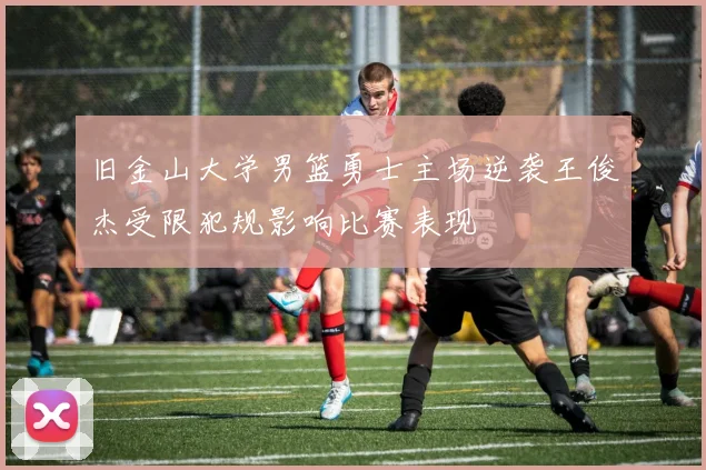 旧金山大学男篮勇士主场逆袭王俊杰受限犯规影响比赛表现