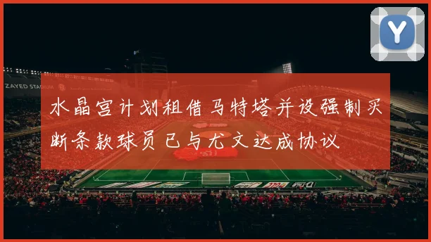 水晶宫计划租借马特塔并设强制买断条款球员已与尤文达成协议