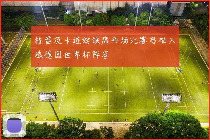 格雷茨卡连续缺席两场比赛恐难入选德国世界杯阵容