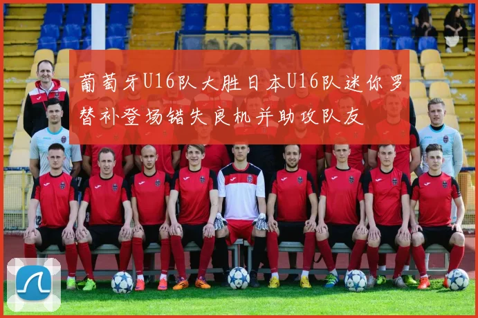 葡萄牙U16队大胜日本U16队迷你罗替补登场错失良机并助攻队友