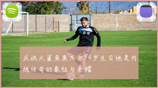 庆祝大鲨鱼奥尼尔54岁生日他是内线传奇的象征与荣耀