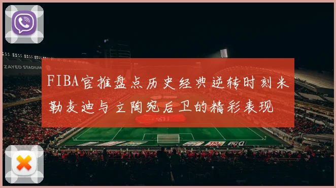 FIBA官推盘点历史经典逆转时刻米勒麦迪与立陶宛后卫的精彩表现