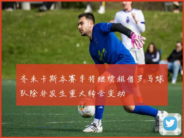 齐米卡斯本赛季将继续租借罗马球队除非发生重大转会变动