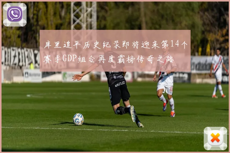 库里追平历史纪录即将迎来第14个赛季GDP组合再度霸榜传奇之路