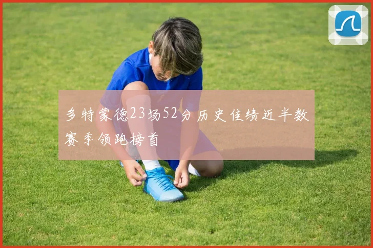 多特蒙德23场52分历史佳绩近半数赛季领跑榜首