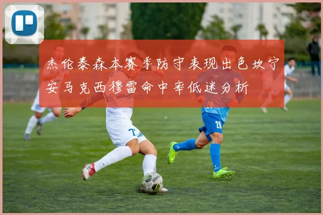 杰伦泰森本赛季防守表现出色坎宁安马克西穆雷命中率低迷分析