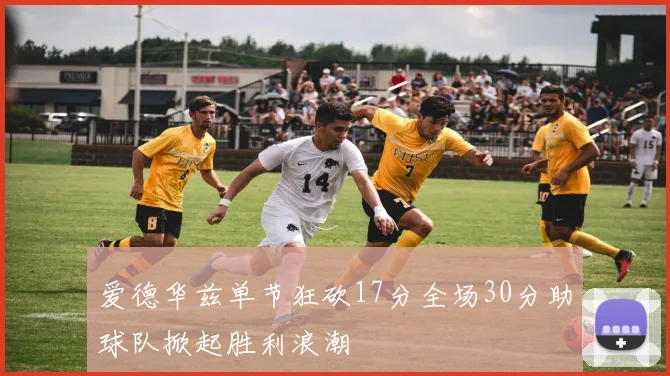爱德华兹单节狂砍17分全场30分助球队掀起胜利浪潮