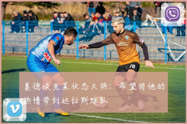 基德谈克莱状态火热：希望将他的热情带到达拉斯球队
