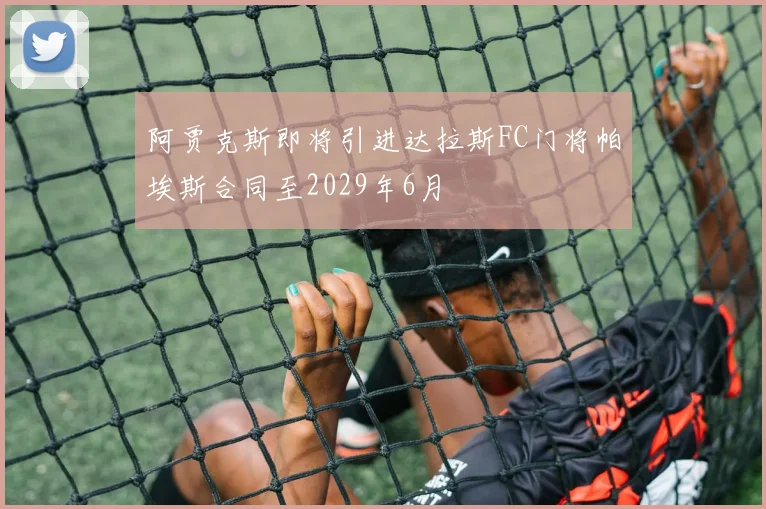 阿贾克斯即将引进达拉斯FC门将帕埃斯合同至2029年6月