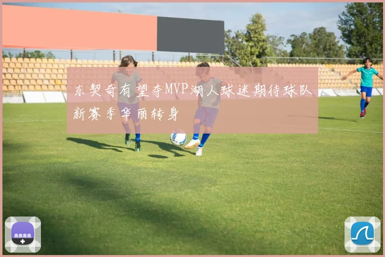 东契奇有望夺MVP湖人球迷期待球队新赛季华丽转身