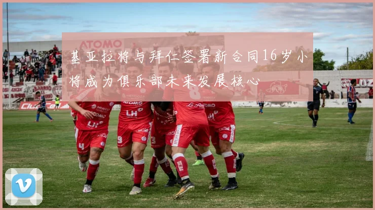 基亚拉将与拜仁签署新合同16岁小将成为俱乐部未来发展核心