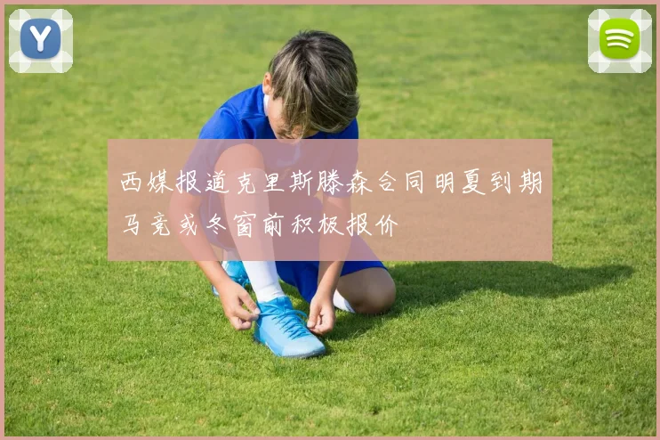西媒报道克里斯滕森合同明夏到期马竞或冬窗前积极报价