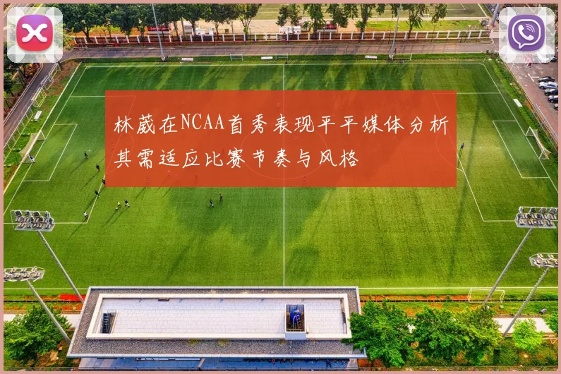 林葳在NCAA首秀表现平平媒体分析其需适应比赛节奏与风格