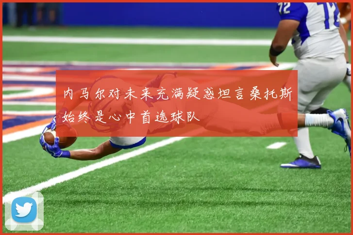 内马尔对未来充满疑惑坦言桑托斯始终是心中首选球队