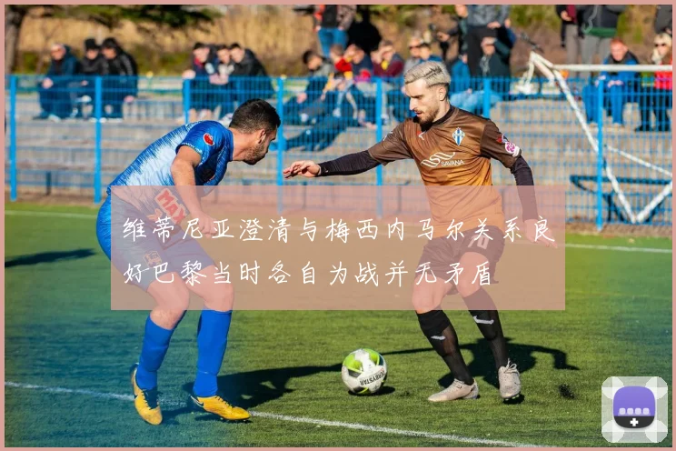 维蒂尼亚澄清与梅西内马尔关系良好巴黎当时各自为战并无矛盾