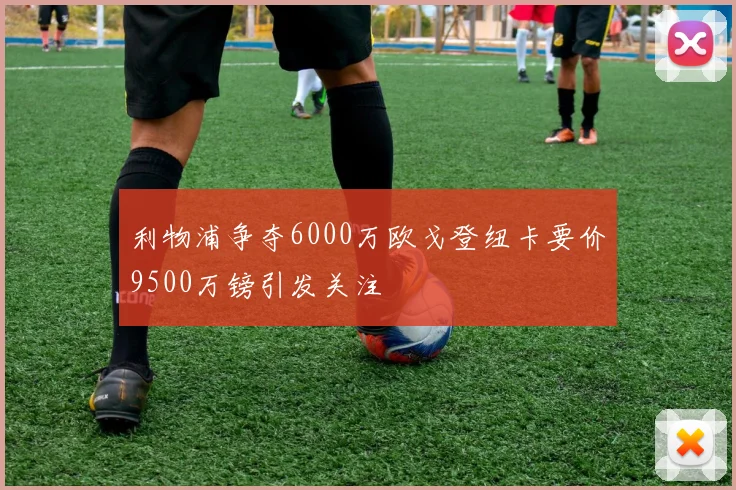 利物浦争夺6000万欧戈登纽卡要价9500万镑引发关注