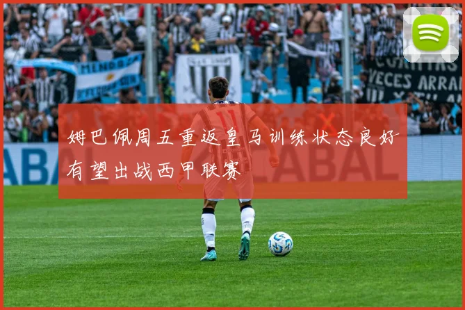 姆巴佩周五重返皇马训练状态良好有望出战西甲联赛