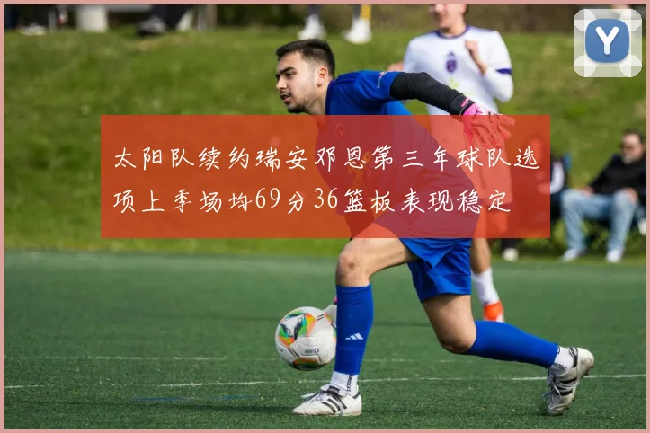 太阳队续约瑞安邓恩第三年球队选项上季场均69分36篮板表现稳定