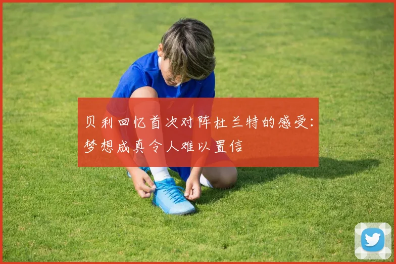 贝利回忆首次对阵杜兰特的感受：梦想成真令人难以置信